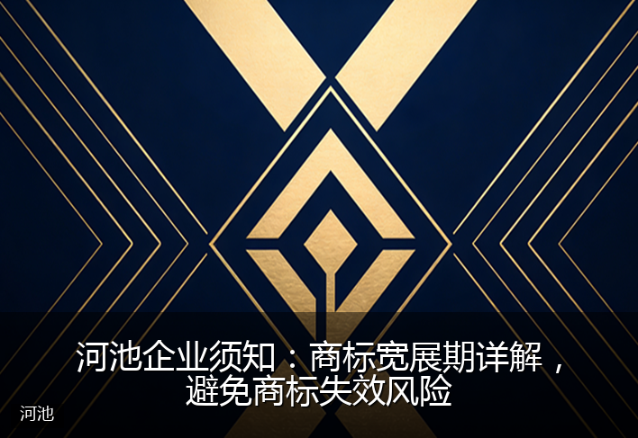 河池企业须知：商标宽展期详解，避免商标失效风险