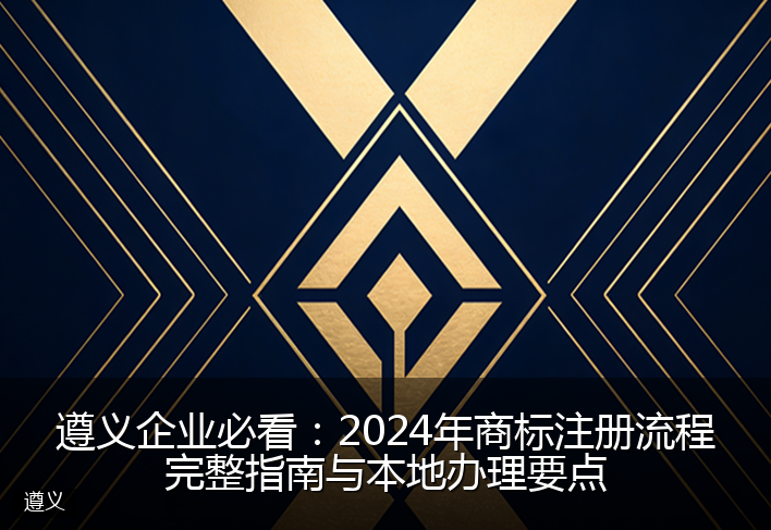 遵义企业必看：2024年商标注册流程完整指南与本地办理要点